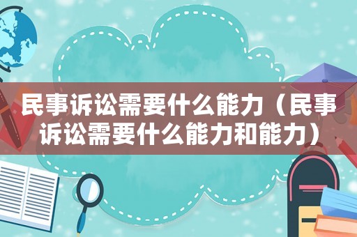 民事訴訟需要什么能力（民事訴訟需要什么能力和能力）