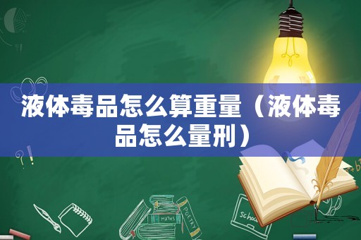 液體毒品怎么算重量（液體毒品怎么量刑）