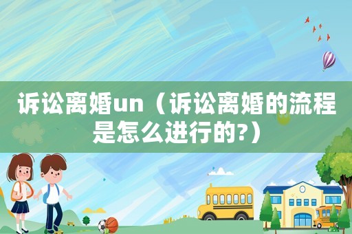 訴訟離婚un（訴訟離婚的流程是怎么進行的?）