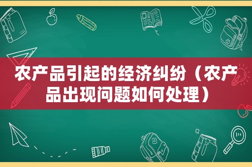 農產品引起的經濟糾紛（農產品出現問題如何處理）