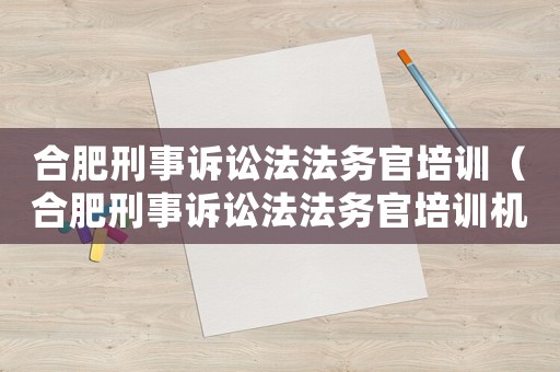 合肥刑事訴訟法法務官培訓（合肥刑事訴訟法法務官培訓機構）
