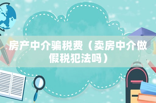 房產中介騙稅費（賣房中介做假稅犯法嗎）