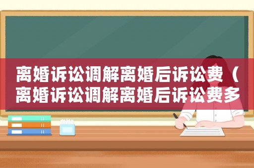 離婚訴訟調解離婚后訴訟費（離婚訴訟調解離婚后訴訟費多少）