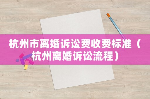 杭州市離婚訴訟費收費標準（杭州離婚訴訟流程）