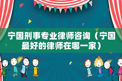 寧國刑事專業律師咨詢（寧國最好的律師在哪一家）