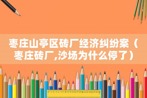 棗莊山亭區磚廠經濟糾紛案（棗莊磚廠,沙場為什么停了）