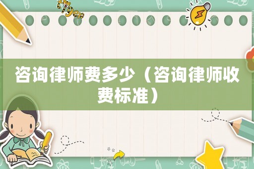 咨詢律師費多少（咨詢律師收費標準）