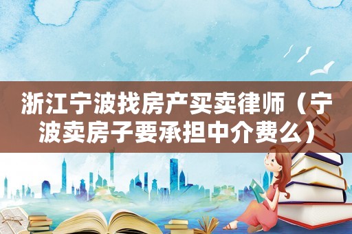 浙江寧波找房產(chǎn)買賣律師（寧波賣房子要承擔(dān)中介費(fèi)么）