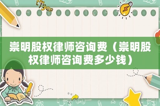 崇明股權(quán)律師咨詢費（崇明股權(quán)律師咨詢費多少錢）