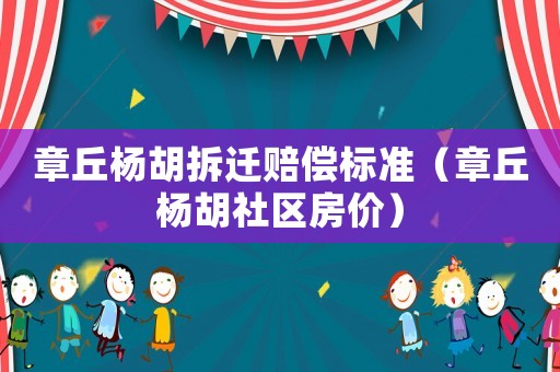 章丘楊胡拆遷賠償標準（章丘楊胡社區房價）