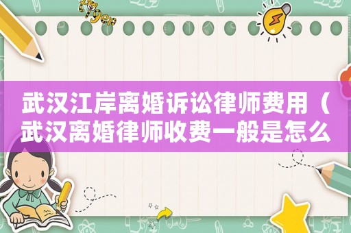 武漢江岸離婚訴訟律師費用（武漢離婚律師收費一般是怎么收的）
