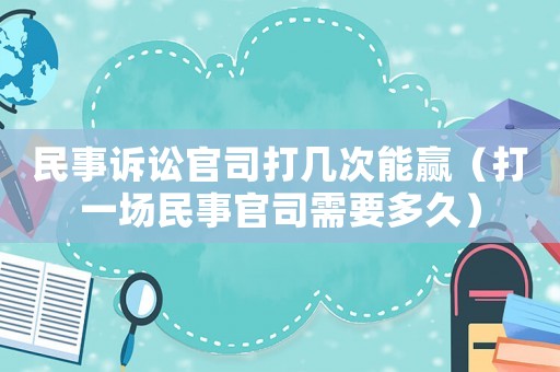 民事訴訟官司打幾次能贏（打一場民事官司需要多久）