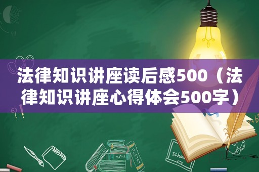 法律知識講座讀后感500（法律知識講座心得體會500字）