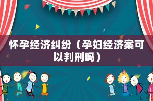 懷孕經濟糾紛（孕婦經濟案可以判刑嗎）