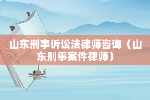 山東刑事訴訟法律師咨詢(xún)（山東刑事案件律師）