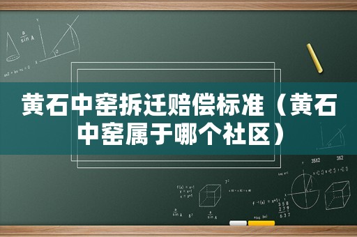 黃石中窯拆遷賠償標準（黃石中窯屬于哪個社區）