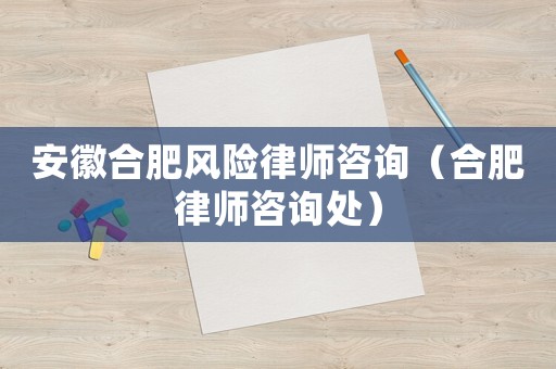 安徽合肥風(fēng)險(xiǎn)律師咨詢（合肥律師咨詢處）