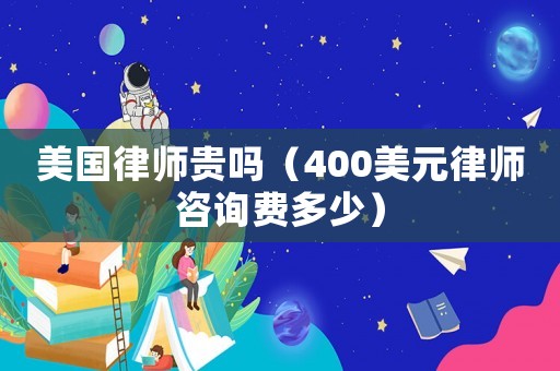 美國律師貴嗎（400美元律師咨詢費多少）