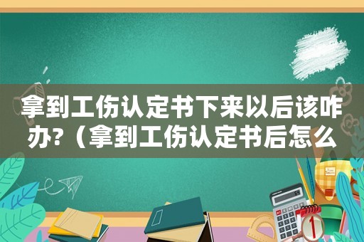 拿到工傷認定書下來以后該咋辦?（拿到工傷認定書后怎么辦）