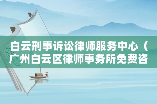白云刑事訴訟律師服務中心（廣州白云區律師事務所免費咨詢）