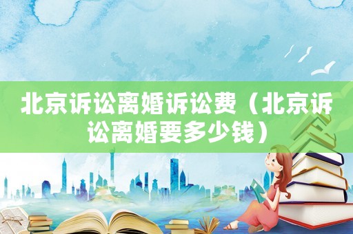 北京訴訟離婚訴訟費(fèi)（北京訴訟離婚要多少錢）