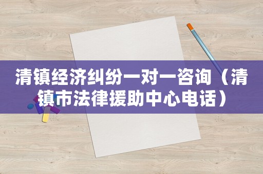 清鎮經濟糾紛一對一咨詢（清鎮市法律援助中心電話）