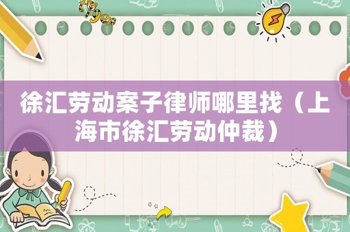 徐匯勞動案子律師哪里找（上海市徐匯勞動仲裁）