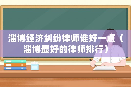 淄博經濟糾紛律師誰好一點（淄博最好的律師排行）