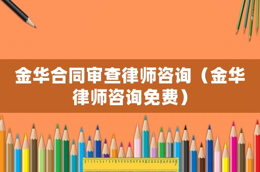 金華合同審查律師咨詢（金華律師咨詢免費）