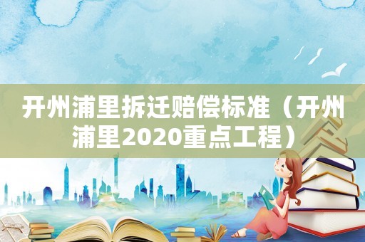 開州浦里拆遷賠償標準（開州浦里2020重點工程）