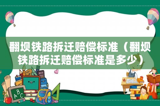 翻壩鐵路拆遷賠償標準（翻壩鐵路拆遷賠償標準是多少）