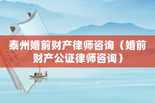 泰州婚前財產(chǎn)律師咨詢（婚前財產(chǎn)公證律師咨詢）