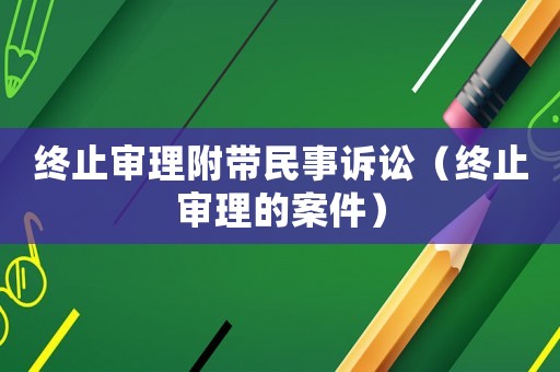 終止審理附帶民事訴訟（終止審理的案件）