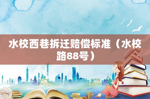 水校西巷拆遷賠償標準（水校路88號）
