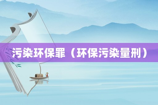 污染環保罪（環保污染量刑）
