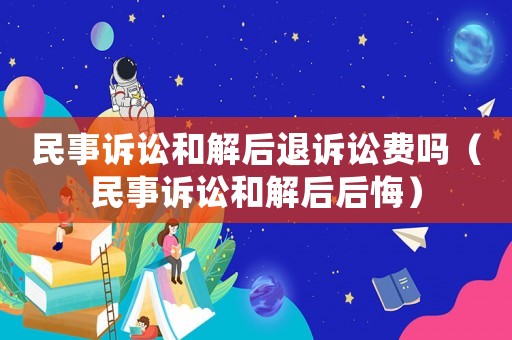 民事訴訟和解后退訴訟費嗎（民事訴訟和解后后悔）