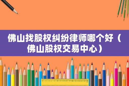 佛山找股權糾紛律師哪個好（佛山股權交易中心）