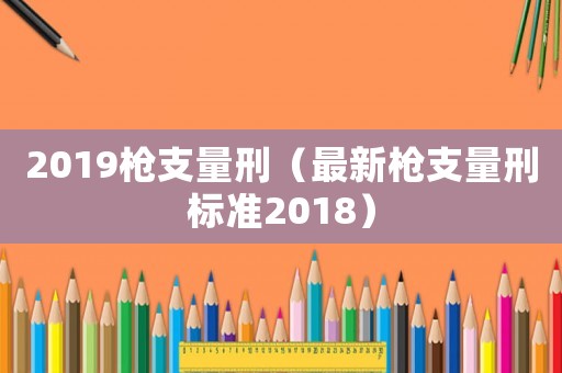 2019槍支量刑（最新槍支量刑標(biāo)準(zhǔn)2018）