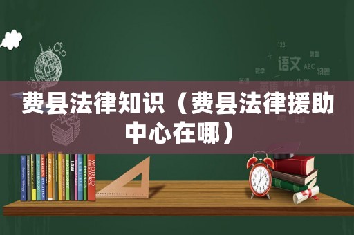 費(fèi)縣法律知識（費(fèi)縣法律援助中心在哪）