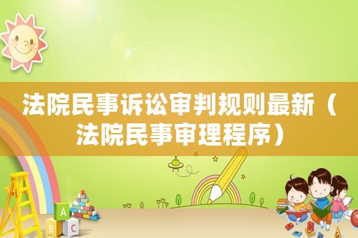 法院民事訴訟審判規則最新（法院民事審理程序）