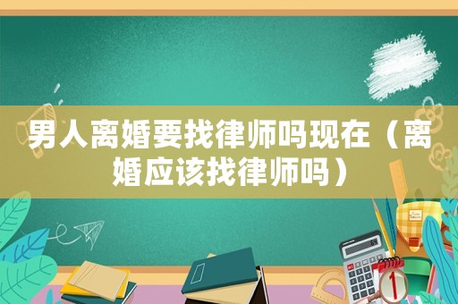 男人離婚要找律師嗎現在（離婚應該找律師嗎）
