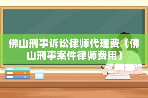 佛山刑事訴訟律師代理費（佛山刑事案件律師費用）