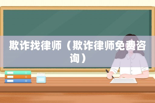欺詐找律師（欺詐律師免費咨詢）