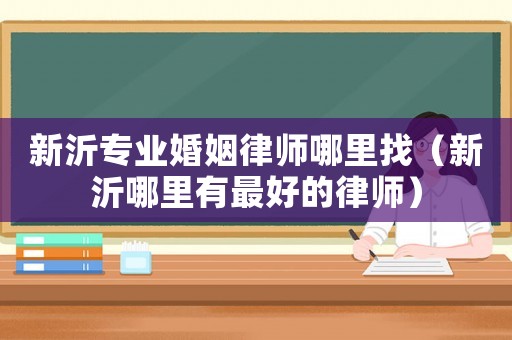 新沂專業婚姻律師哪里找（新沂哪里有最好的律師）