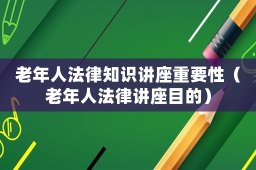 老年人法律知識講座重要性（老年人法律講座目的）