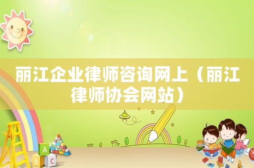 麗江企業(yè)律師咨詢網(wǎng)上（麗江律師協(xié)會網(wǎng)站）