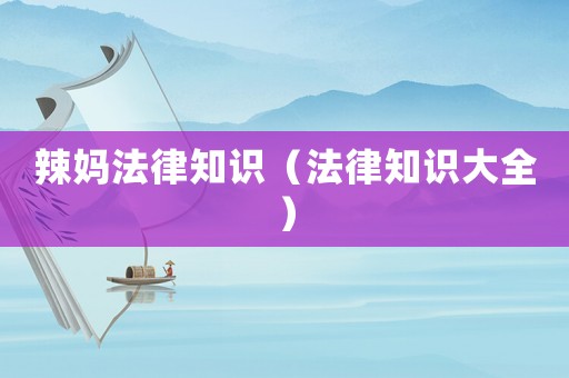 辣媽法律知識（法律知識大全）