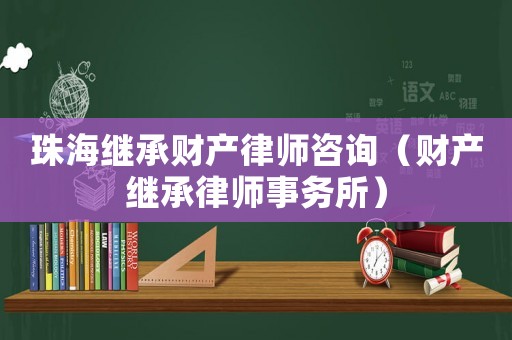 珠海繼承財產律師咨詢（財產繼承律師事務所）