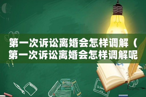 第一次訴訟離婚會(huì)怎樣調(diào)解（第一次訴訟離婚會(huì)怎樣調(diào)解呢）