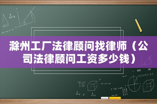 滁州工廠法律顧問找律師（公司法律顧問工資多少錢）